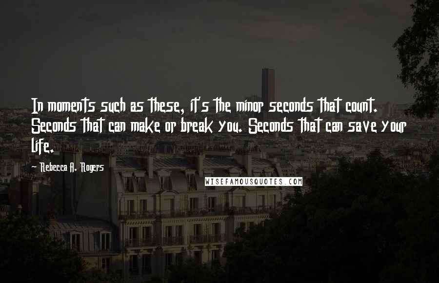 Rebecca A. Rogers Quotes: In moments such as these, it's the minor seconds that count. Seconds that can make or break you. Seconds that can save your life.