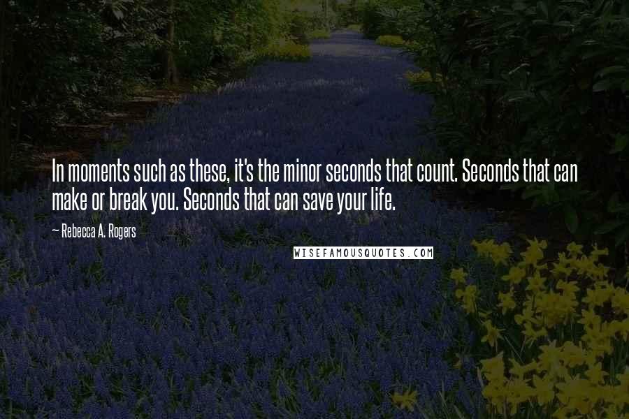 Rebecca A. Rogers Quotes: In moments such as these, it's the minor seconds that count. Seconds that can make or break you. Seconds that can save your life.