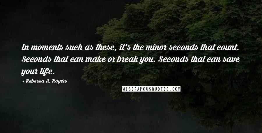 Rebecca A. Rogers Quotes: In moments such as these, it's the minor seconds that count. Seconds that can make or break you. Seconds that can save your life.