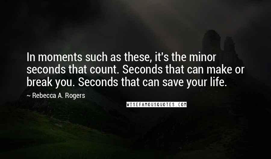 Rebecca A. Rogers Quotes: In moments such as these, it's the minor seconds that count. Seconds that can make or break you. Seconds that can save your life.