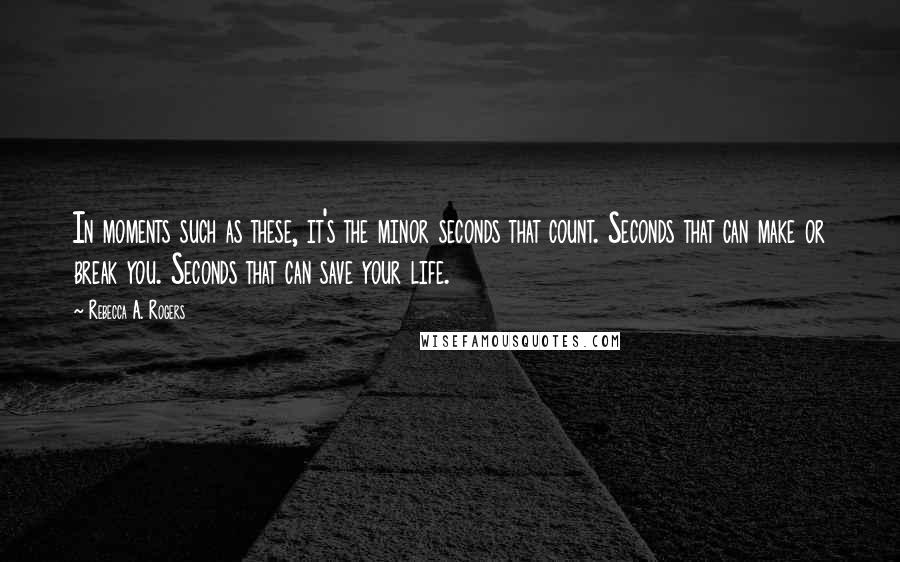 Rebecca A. Rogers Quotes: In moments such as these, it's the minor seconds that count. Seconds that can make or break you. Seconds that can save your life.