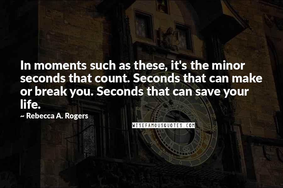 Rebecca A. Rogers Quotes: In moments such as these, it's the minor seconds that count. Seconds that can make or break you. Seconds that can save your life.