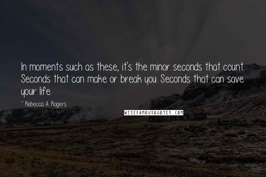 Rebecca A. Rogers Quotes: In moments such as these, it's the minor seconds that count. Seconds that can make or break you. Seconds that can save your life.