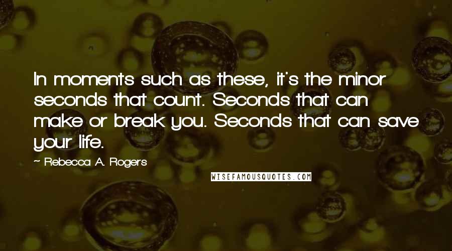 Rebecca A. Rogers Quotes: In moments such as these, it's the minor seconds that count. Seconds that can make or break you. Seconds that can save your life.