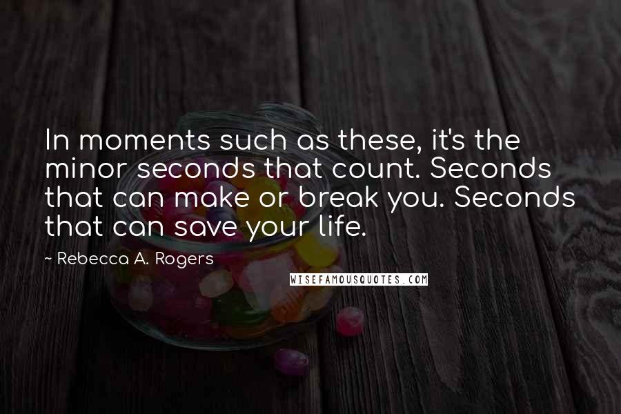 Rebecca A. Rogers Quotes: In moments such as these, it's the minor seconds that count. Seconds that can make or break you. Seconds that can save your life.