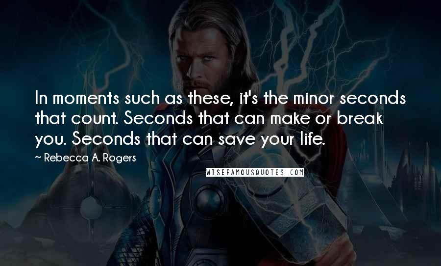 Rebecca A. Rogers Quotes: In moments such as these, it's the minor seconds that count. Seconds that can make or break you. Seconds that can save your life.
