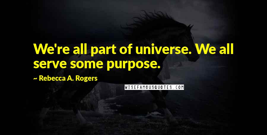 Rebecca A. Rogers Quotes: We're all part of universe. We all serve some purpose.