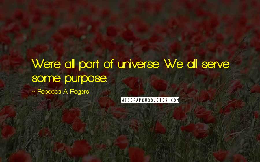 Rebecca A. Rogers Quotes: We're all part of universe. We all serve some purpose.