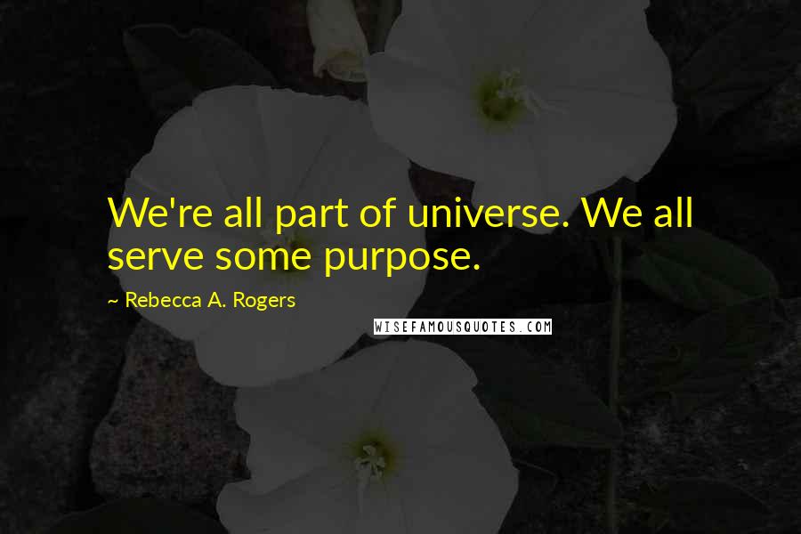 Rebecca A. Rogers Quotes: We're all part of universe. We all serve some purpose.