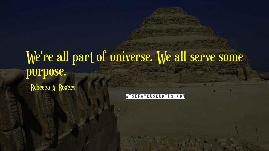 Rebecca A. Rogers Quotes: We're all part of universe. We all serve some purpose.