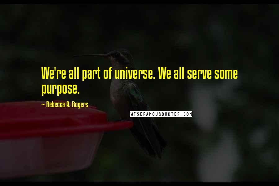 Rebecca A. Rogers Quotes: We're all part of universe. We all serve some purpose.