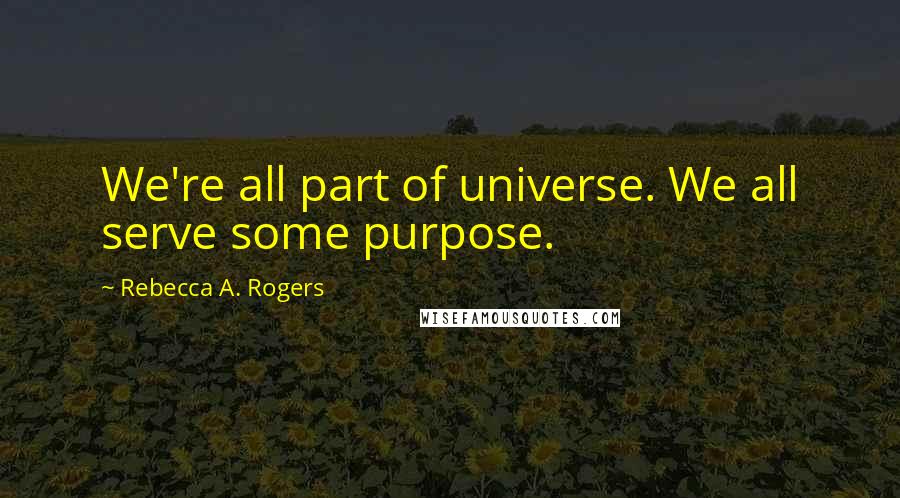 Rebecca A. Rogers Quotes: We're all part of universe. We all serve some purpose.