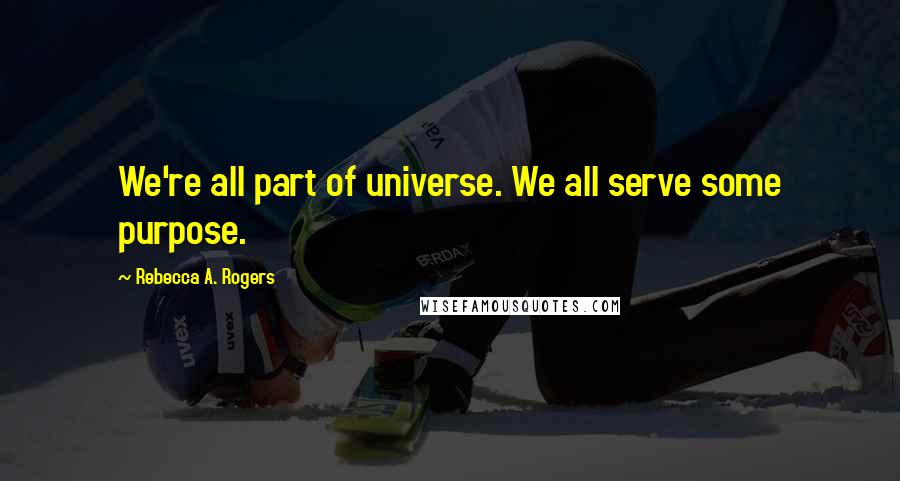 Rebecca A. Rogers Quotes: We're all part of universe. We all serve some purpose.