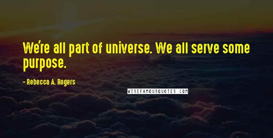 Rebecca A. Rogers Quotes: We're all part of universe. We all serve some purpose.