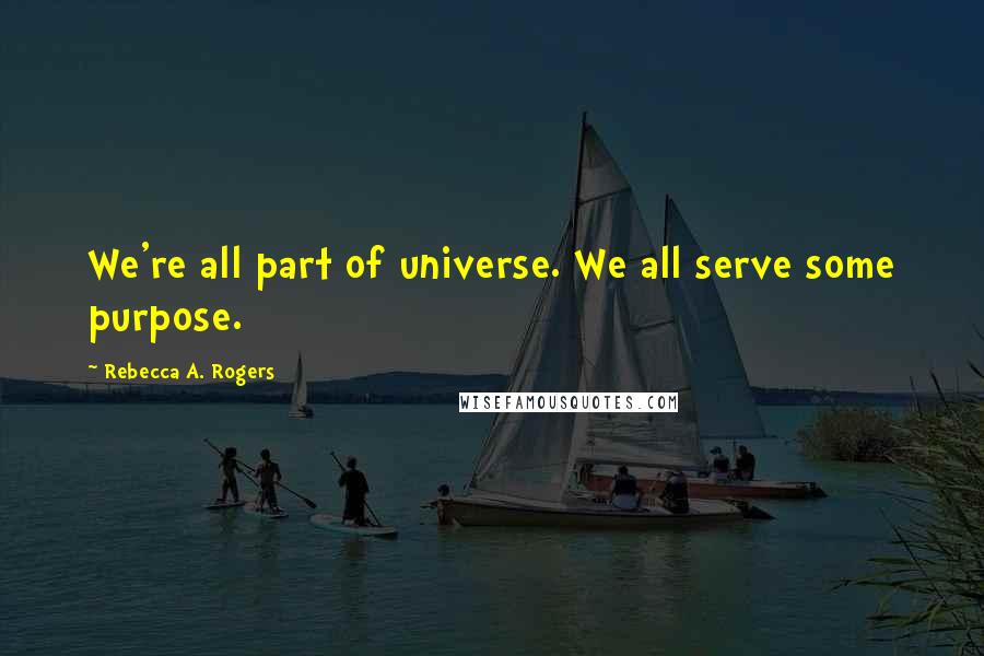 Rebecca A. Rogers Quotes: We're all part of universe. We all serve some purpose.