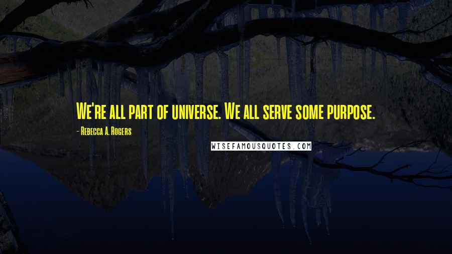 Rebecca A. Rogers Quotes: We're all part of universe. We all serve some purpose.