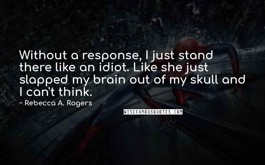 Rebecca A. Rogers Quotes: Without a response, I just stand there like an idiot. Like she just slapped my brain out of my skull and I can't think.