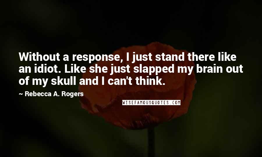 Rebecca A. Rogers Quotes: Without a response, I just stand there like an idiot. Like she just slapped my brain out of my skull and I can't think.