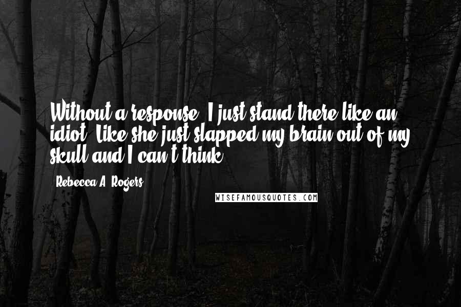 Rebecca A. Rogers Quotes: Without a response, I just stand there like an idiot. Like she just slapped my brain out of my skull and I can't think.