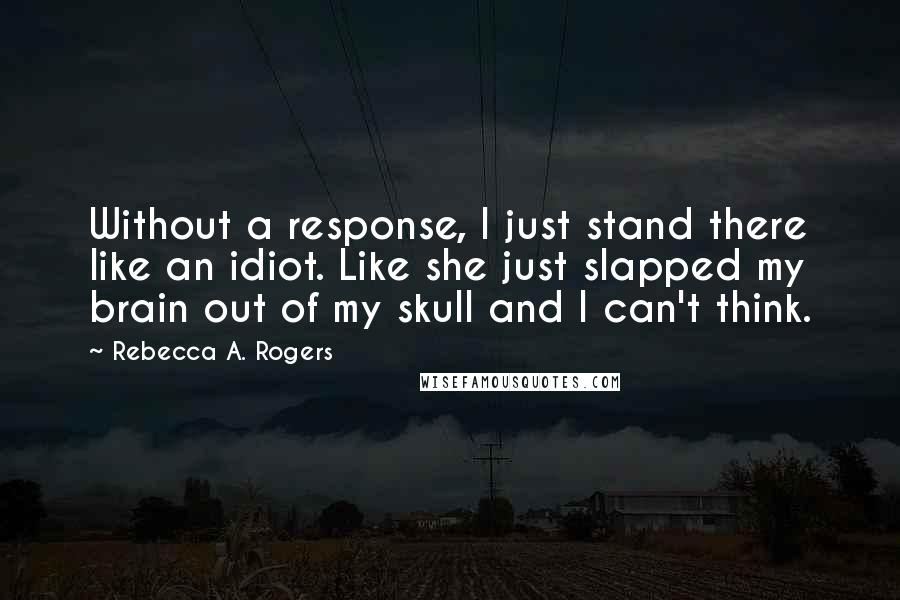 Rebecca A. Rogers Quotes: Without a response, I just stand there like an idiot. Like she just slapped my brain out of my skull and I can't think.