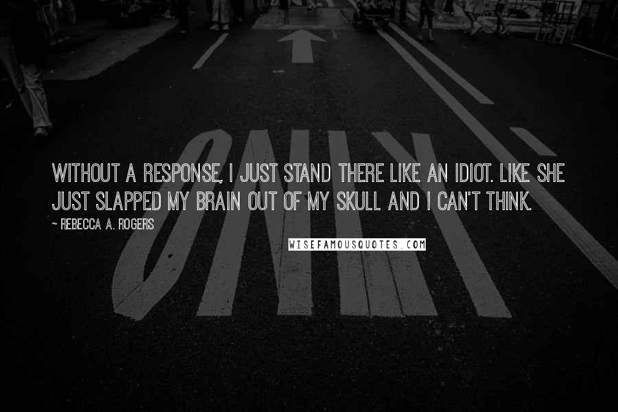 Rebecca A. Rogers Quotes: Without a response, I just stand there like an idiot. Like she just slapped my brain out of my skull and I can't think.