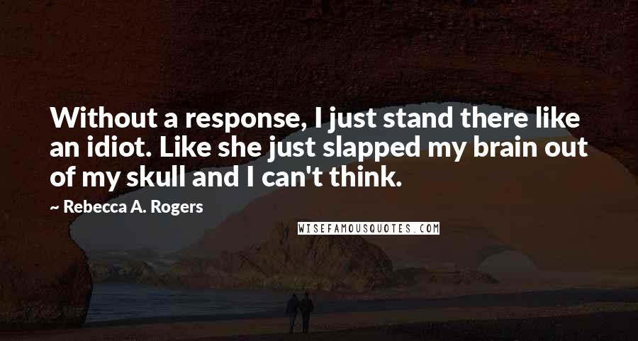 Rebecca A. Rogers Quotes: Without a response, I just stand there like an idiot. Like she just slapped my brain out of my skull and I can't think.