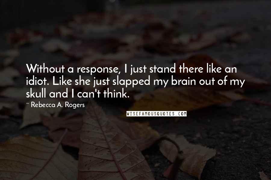 Rebecca A. Rogers Quotes: Without a response, I just stand there like an idiot. Like she just slapped my brain out of my skull and I can't think.