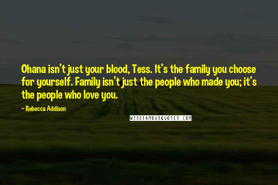 Rebecca Addison Quotes: Ohana isn't just your blood, Tess. It's the family you choose for yourself. Family isn't just the people who made you; it's the people who love you.