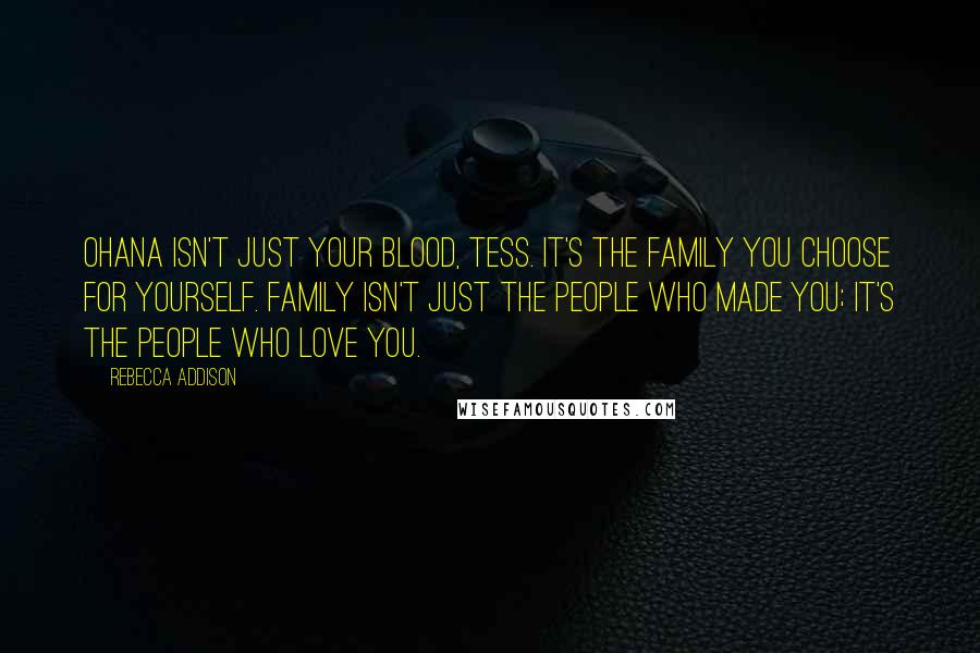 Rebecca Addison Quotes: Ohana isn't just your blood, Tess. It's the family you choose for yourself. Family isn't just the people who made you; it's the people who love you.