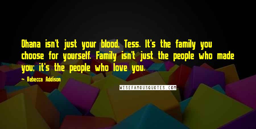 Rebecca Addison Quotes: Ohana isn't just your blood, Tess. It's the family you choose for yourself. Family isn't just the people who made you; it's the people who love you.