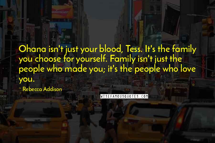 Rebecca Addison Quotes: Ohana isn't just your blood, Tess. It's the family you choose for yourself. Family isn't just the people who made you; it's the people who love you.
