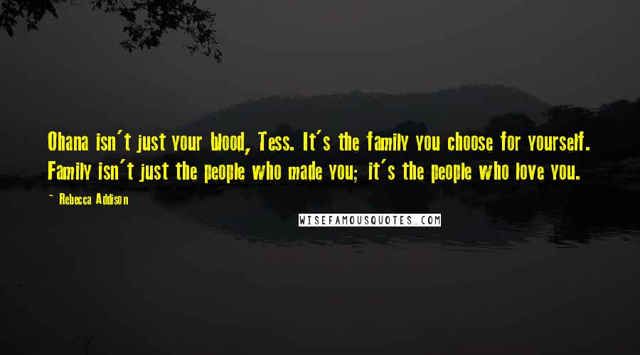Rebecca Addison Quotes: Ohana isn't just your blood, Tess. It's the family you choose for yourself. Family isn't just the people who made you; it's the people who love you.