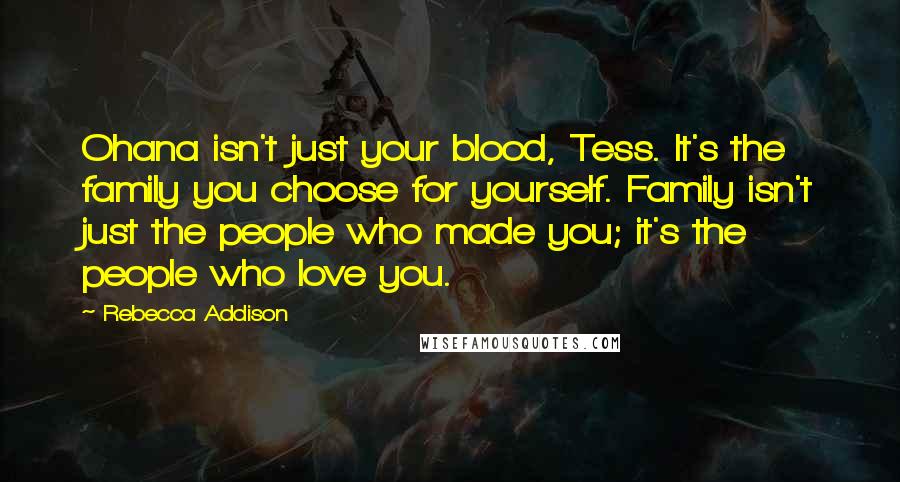 Rebecca Addison Quotes: Ohana isn't just your blood, Tess. It's the family you choose for yourself. Family isn't just the people who made you; it's the people who love you.
