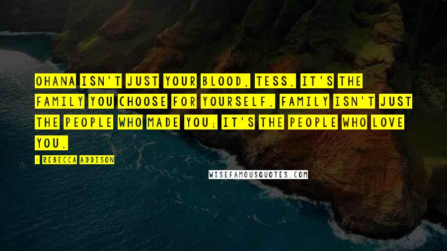 Rebecca Addison Quotes: Ohana isn't just your blood, Tess. It's the family you choose for yourself. Family isn't just the people who made you; it's the people who love you.