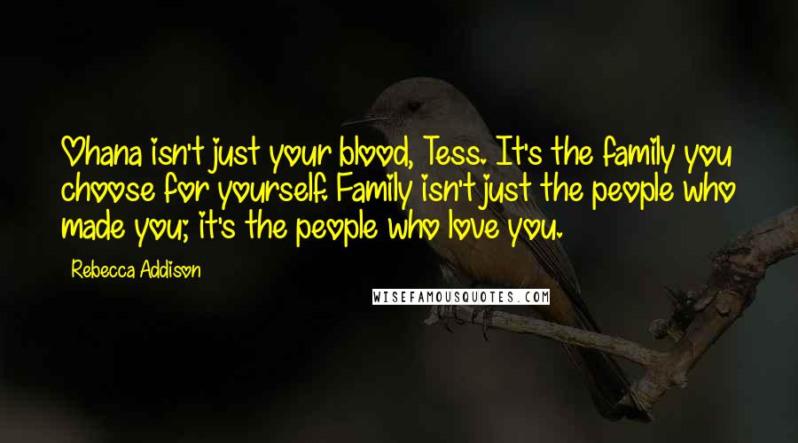 Rebecca Addison Quotes: Ohana isn't just your blood, Tess. It's the family you choose for yourself. Family isn't just the people who made you; it's the people who love you.