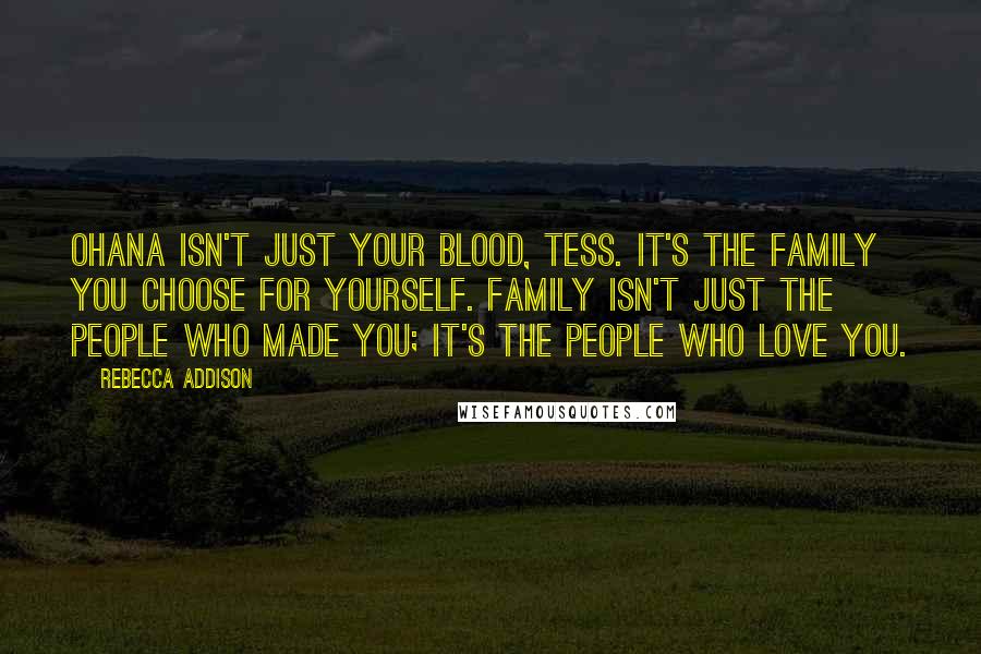 Rebecca Addison Quotes: Ohana isn't just your blood, Tess. It's the family you choose for yourself. Family isn't just the people who made you; it's the people who love you.