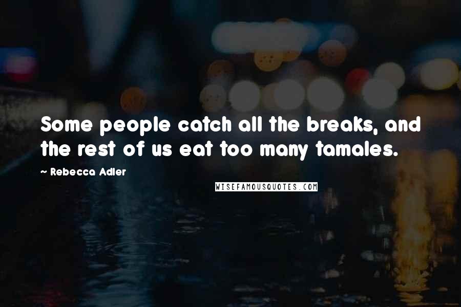 Rebecca Adler Quotes: Some people catch all the breaks, and the rest of us eat too many tamales.