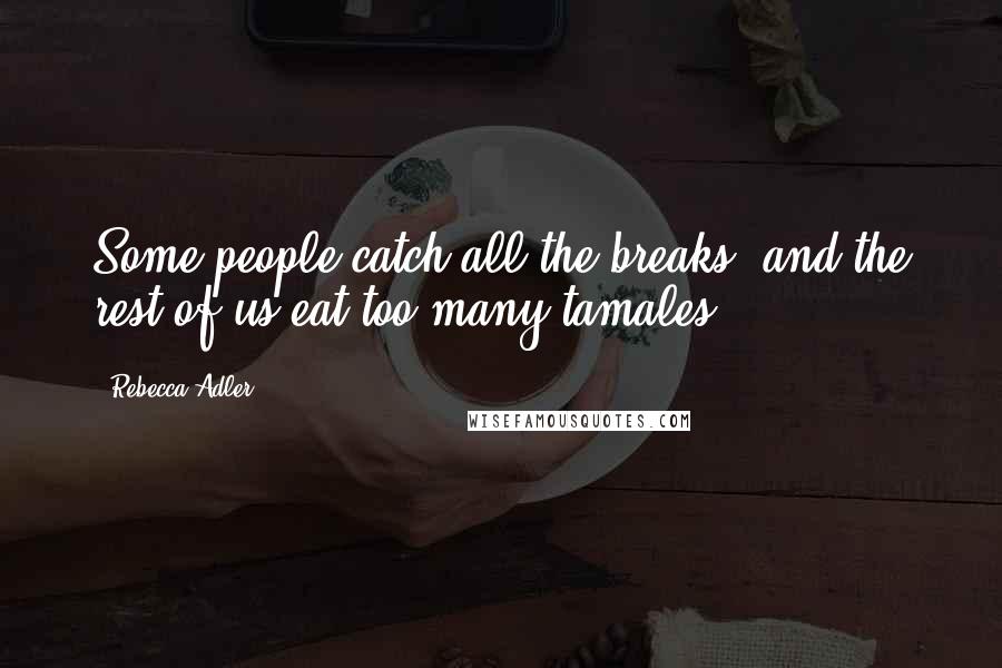 Rebecca Adler Quotes: Some people catch all the breaks, and the rest of us eat too many tamales.