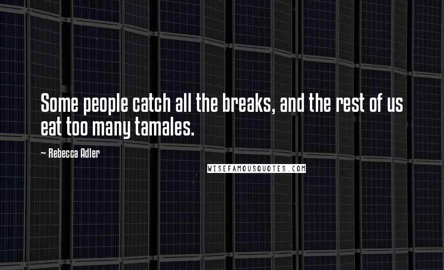 Rebecca Adler Quotes: Some people catch all the breaks, and the rest of us eat too many tamales.