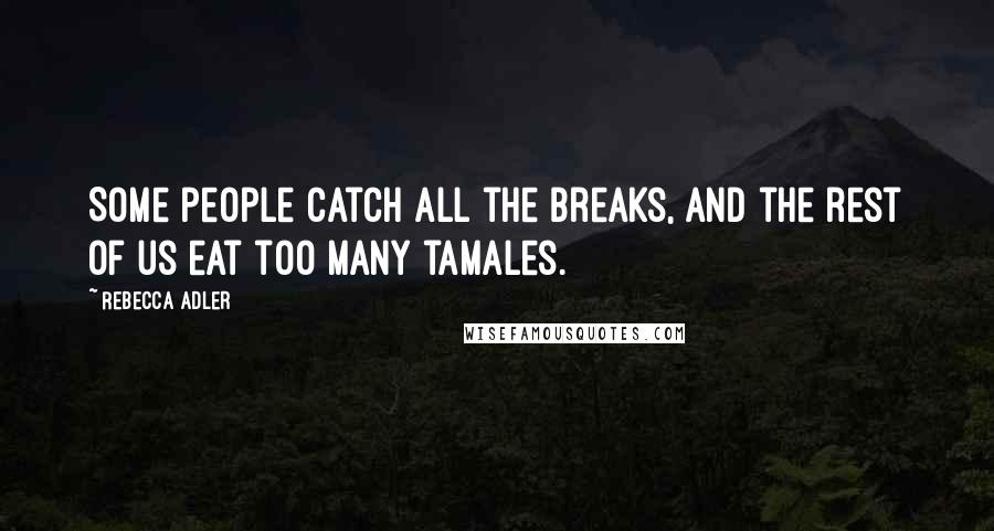 Rebecca Adler Quotes: Some people catch all the breaks, and the rest of us eat too many tamales.