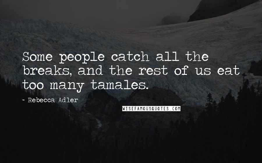 Rebecca Adler Quotes: Some people catch all the breaks, and the rest of us eat too many tamales.