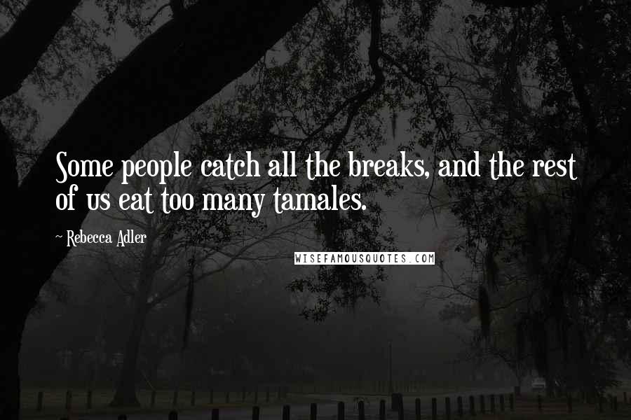 Rebecca Adler Quotes: Some people catch all the breaks, and the rest of us eat too many tamales.