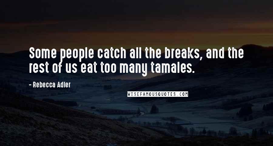 Rebecca Adler Quotes: Some people catch all the breaks, and the rest of us eat too many tamales.