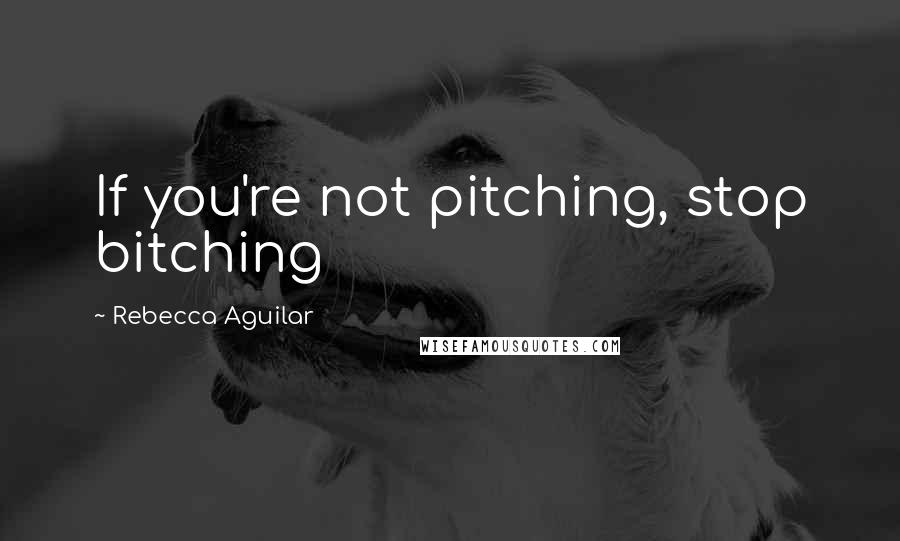 Rebecca Aguilar Quotes: If you're not pitching, stop bitching