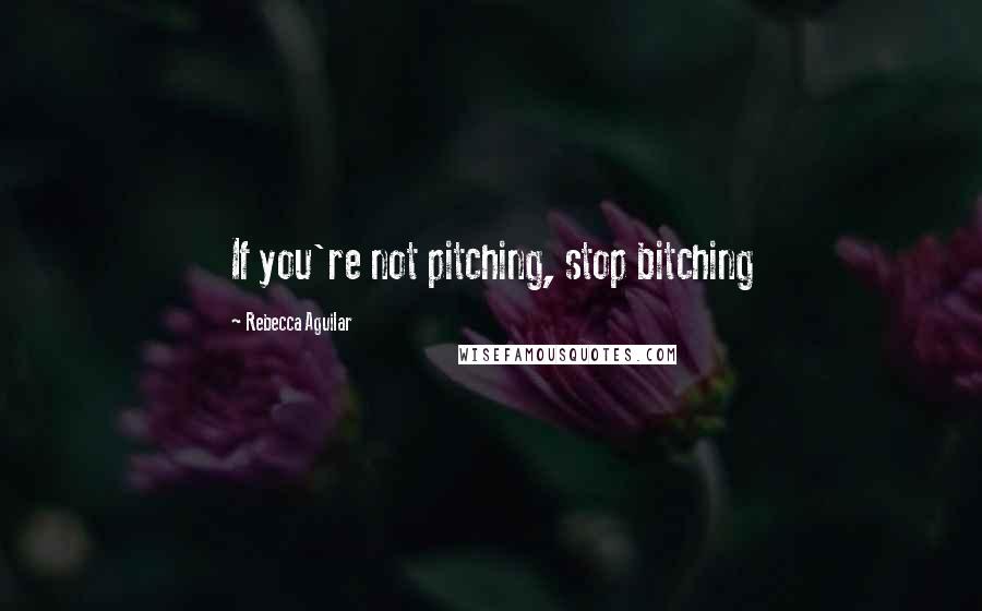 Rebecca Aguilar Quotes: If you're not pitching, stop bitching