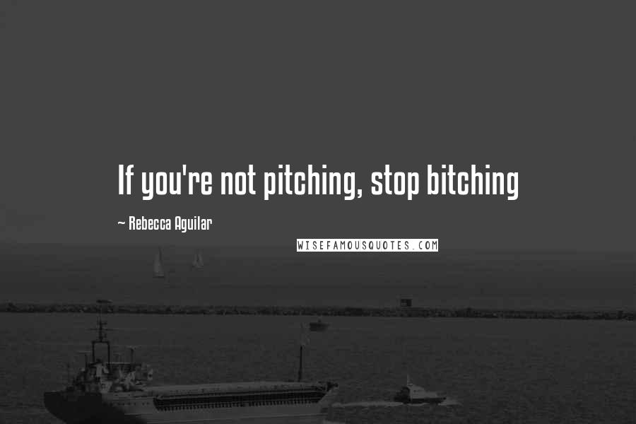 Rebecca Aguilar Quotes: If you're not pitching, stop bitching