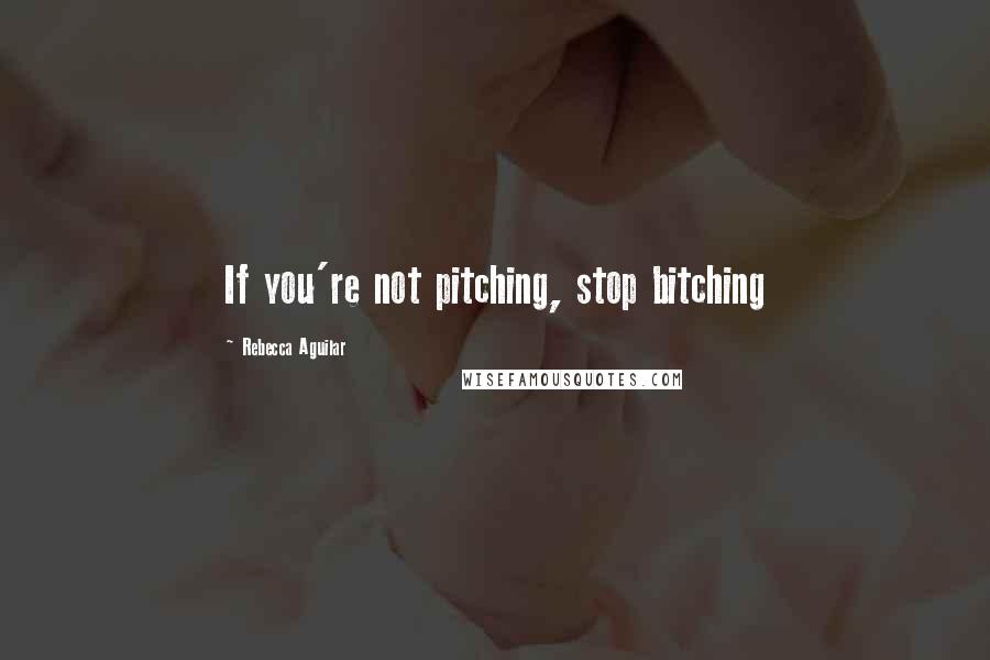 Rebecca Aguilar Quotes: If you're not pitching, stop bitching
