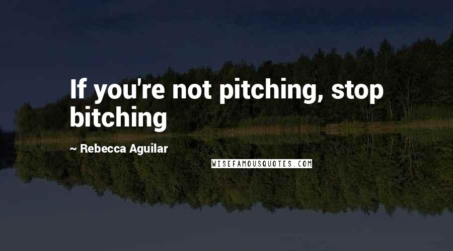 Rebecca Aguilar Quotes: If you're not pitching, stop bitching