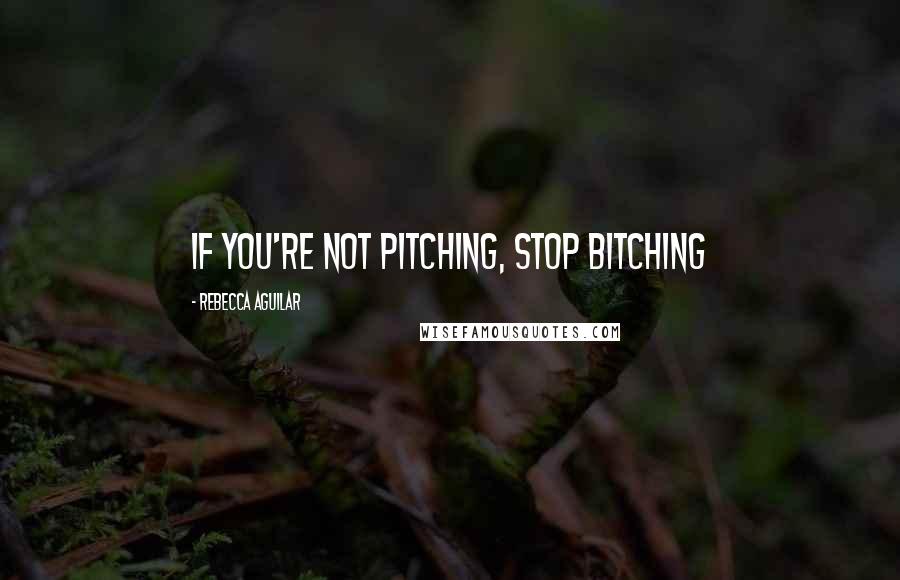 Rebecca Aguilar Quotes: If you're not pitching, stop bitching