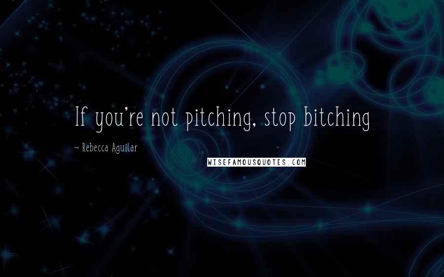 Rebecca Aguilar Quotes: If you're not pitching, stop bitching